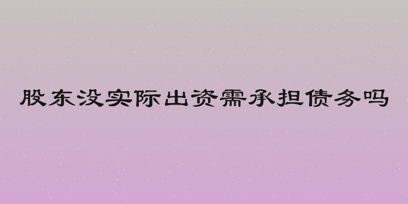 股东没实际出资需承担债务吗