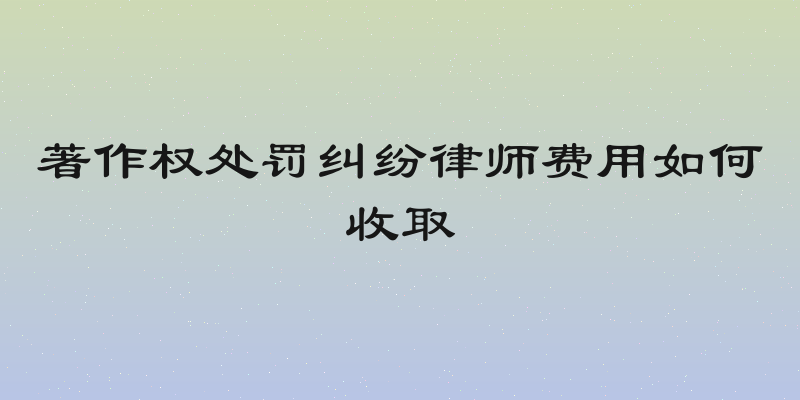 著作权处罚纠纷律师费用如何收取