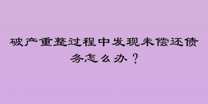 破产重整过程中发现未偿还债务怎么办？