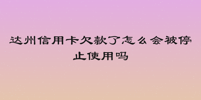 达州信用卡欠款了怎么会被停止使用吗