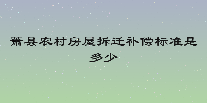 萧县农村房屋拆迁补偿标准是多少