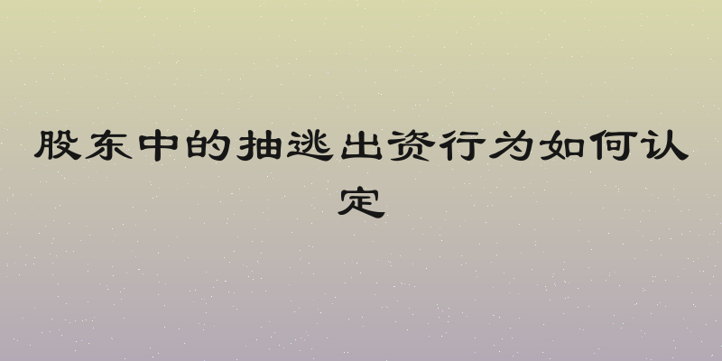 股东中的抽逃出资行为如何认定