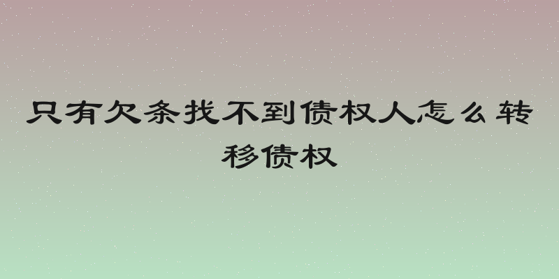 只有欠条找不到债权人怎么转移债权