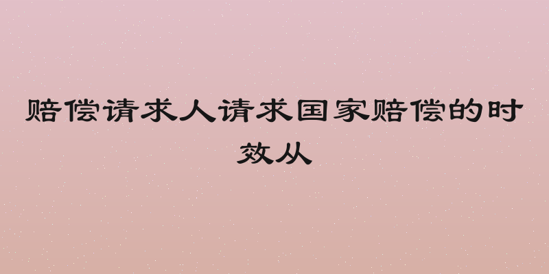 赔偿请求人请求国家赔偿的时效从