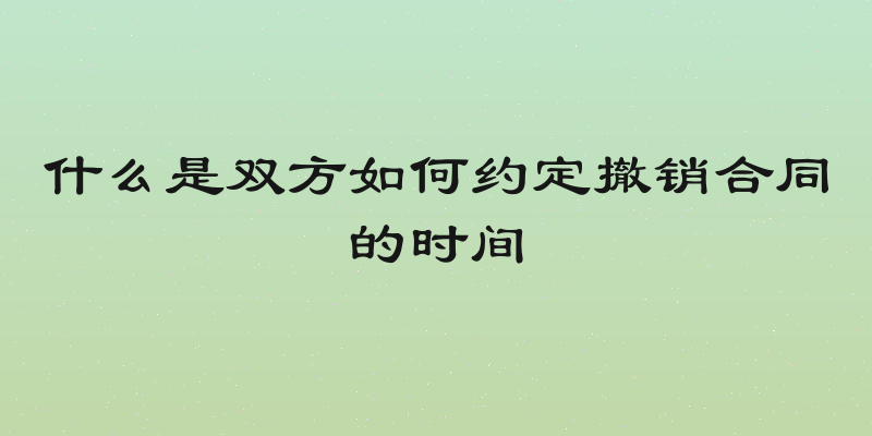 什么是双方如何约定撤销合同的时间