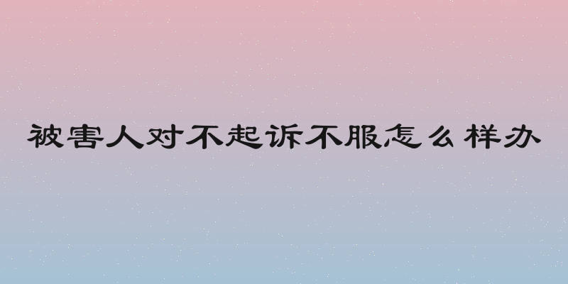 被害人对不起诉不服怎么样办