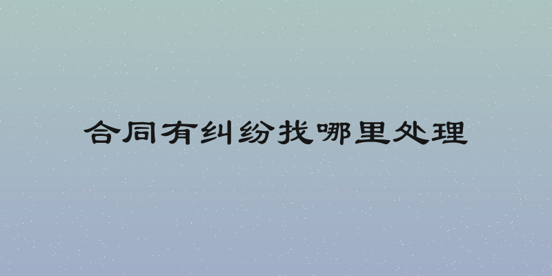 合同有纠纷找哪里处理