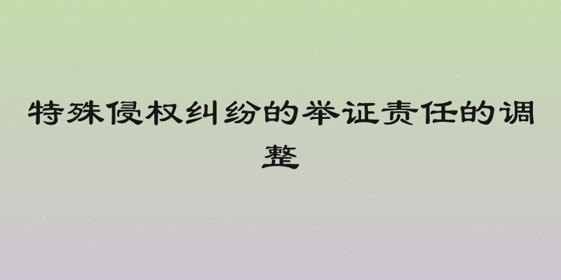 特殊侵权纠纷的举证责任的调整