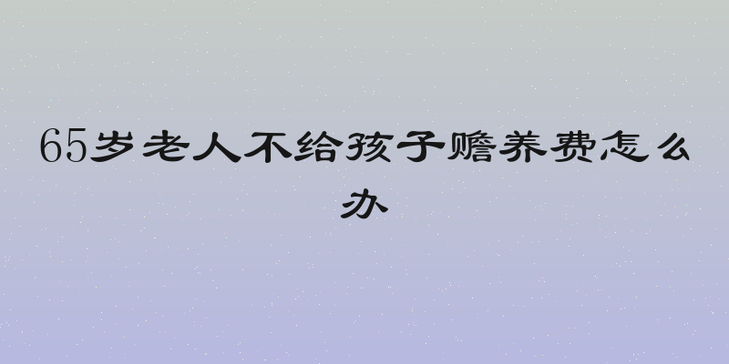 65岁老人不给孩子赡养费怎么办