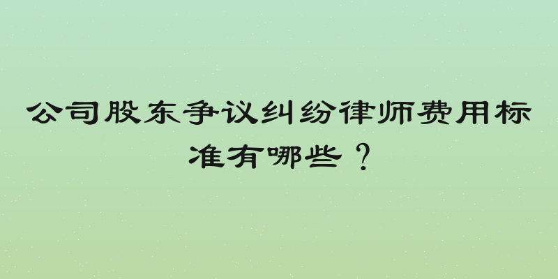 公司股东争议纠纷律师费用标准有哪些？