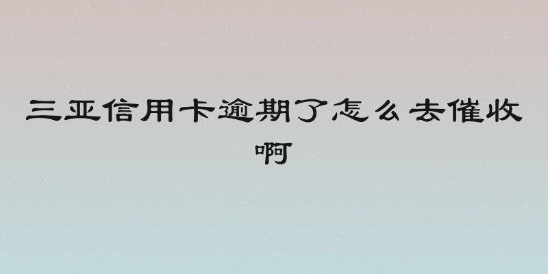 三亚信用卡逾期了怎么去催收啊