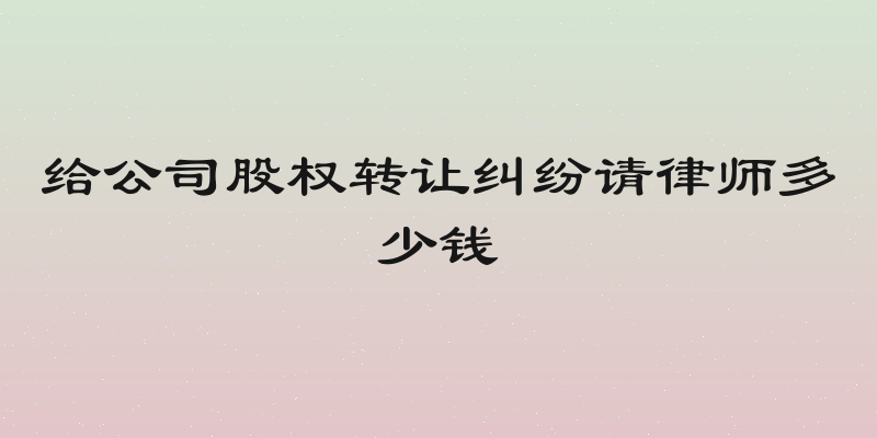给公司股权转让纠纷请律师多少钱