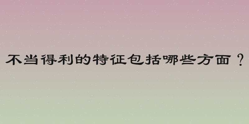 不当得利的特征包括哪些方面？
