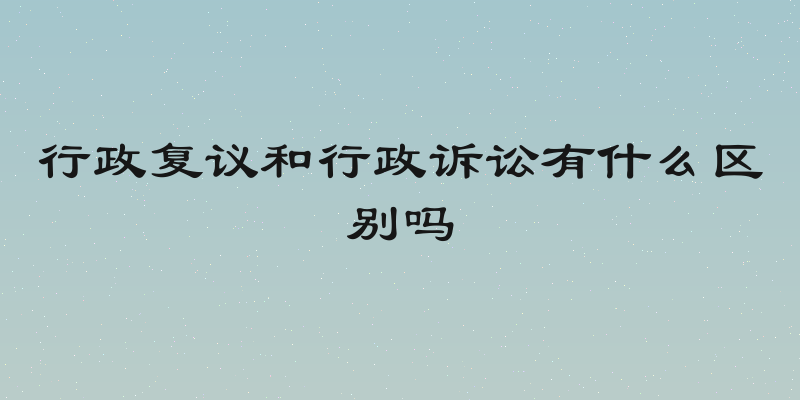 行政复议和行政诉讼有什么区别吗