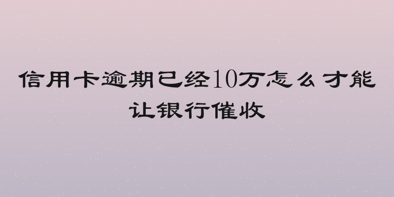 信用卡逾期已经10万怎么才能让银行催收