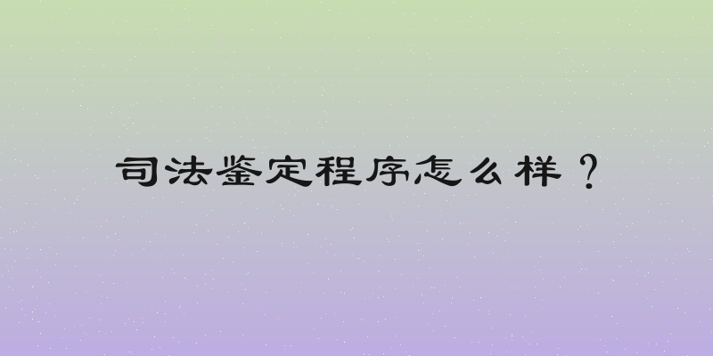 司法鉴定程序怎么样？