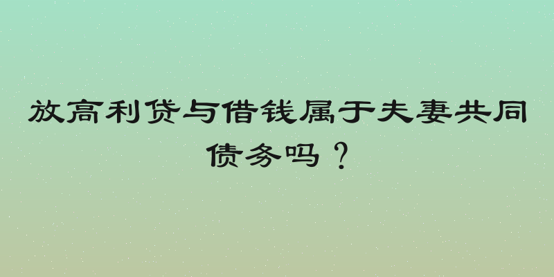 放高利贷与借钱属于夫妻共同债务吗？