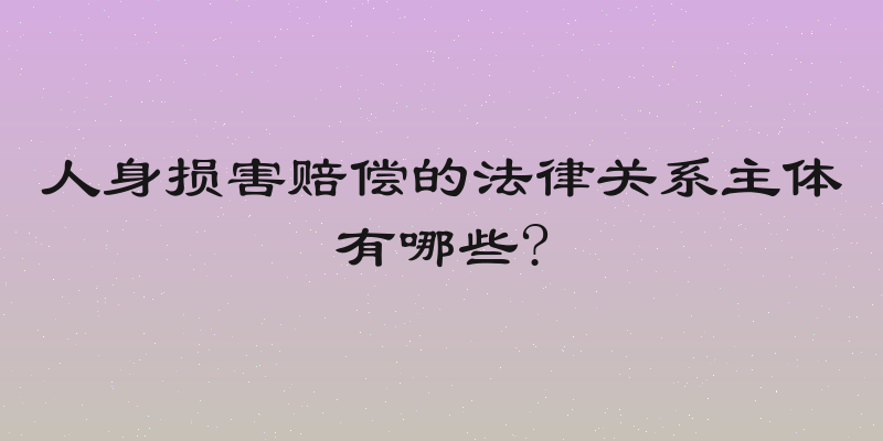 人身损害赔偿的法律关系主体有哪些?