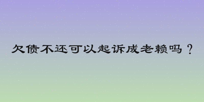 欠债不还可以起诉成老赖吗？