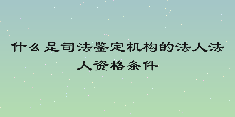 什么是司法鉴定机构的法人法人资格条件