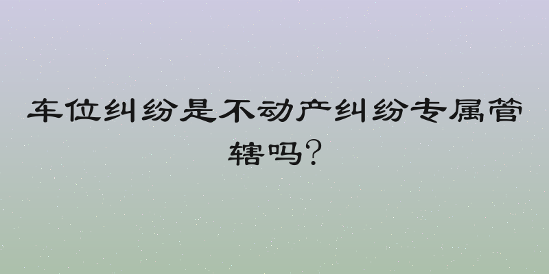 车位纠纷是不动产纠纷专属管辖吗?