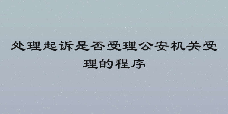 处理起诉是否受理公安机关受理的程序