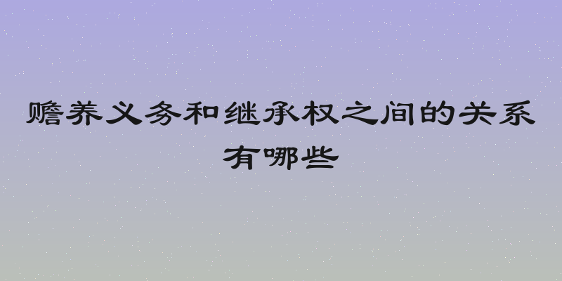 赡养义务和继承权之间的关系有哪些