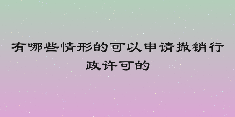 有哪些情形的可以申请撤销行政许可的