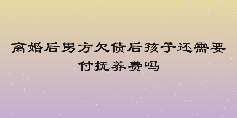 离婚后男方欠债后孩子还需要付抚养费吗