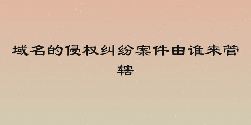 域名的侵权纠纷案件由谁来管辖