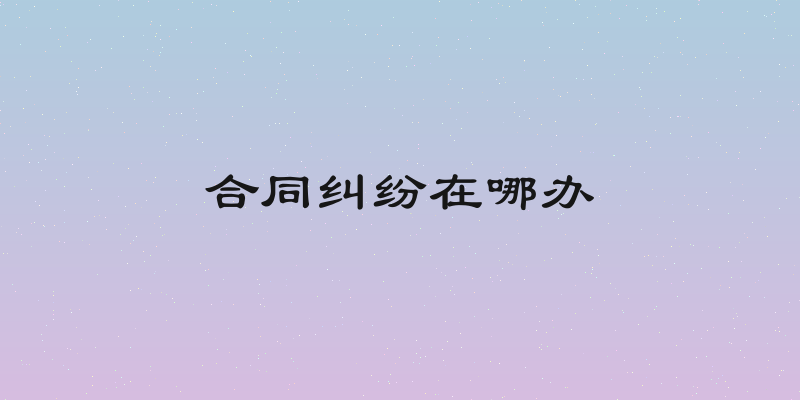 合同纠纷在哪办