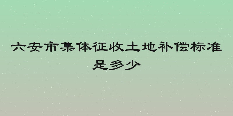 六安市集体征收土地补偿标准是多少