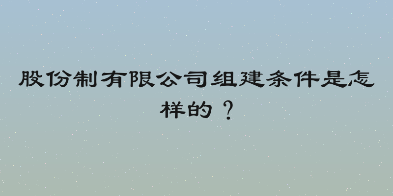 股份制有限公司组建条件是怎样的？