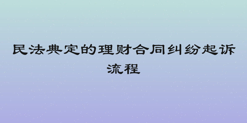 民法典定的理财合同纠纷起诉流程