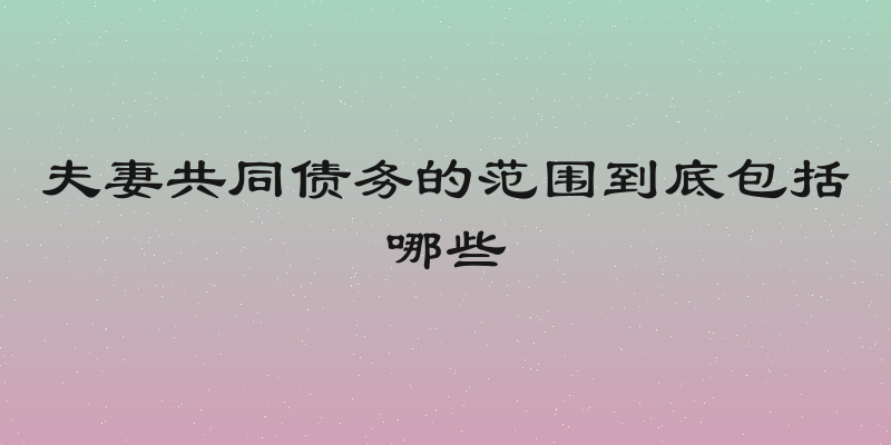 夫妻共同债务的范围到底包括哪些