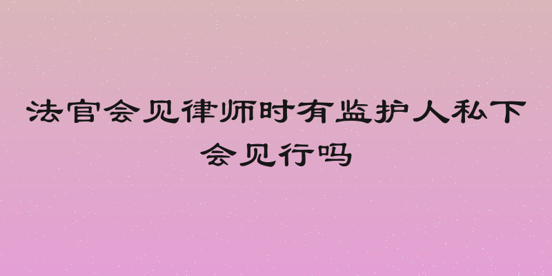 法官会见律师时有监护人私下会见行吗