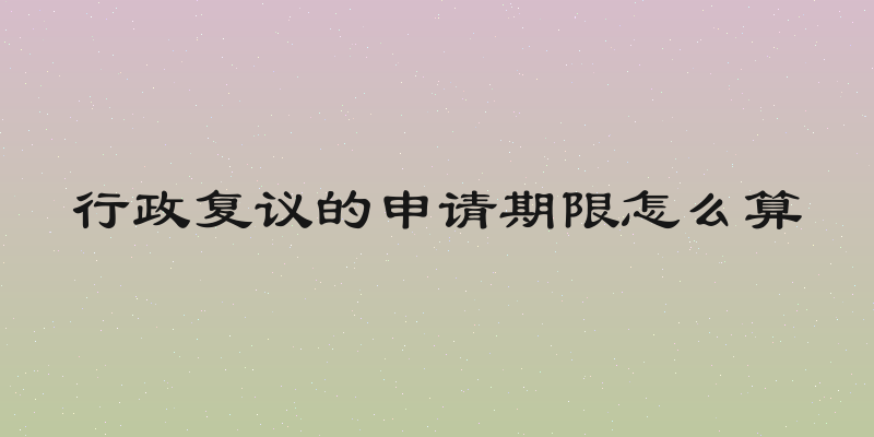 行政复议的申请期限怎么算