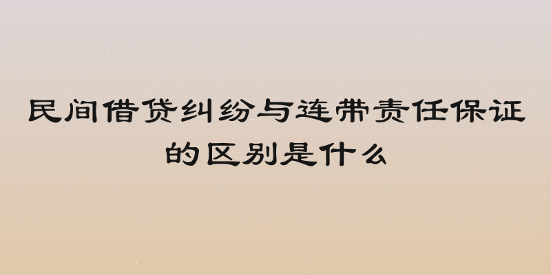 民间借贷纠纷与连带责任保证的区别是什么