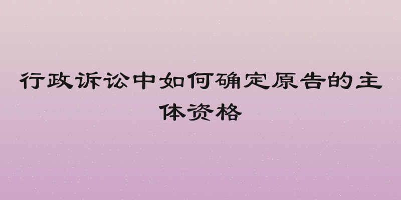 行政诉讼中如何确定原告的主体资格