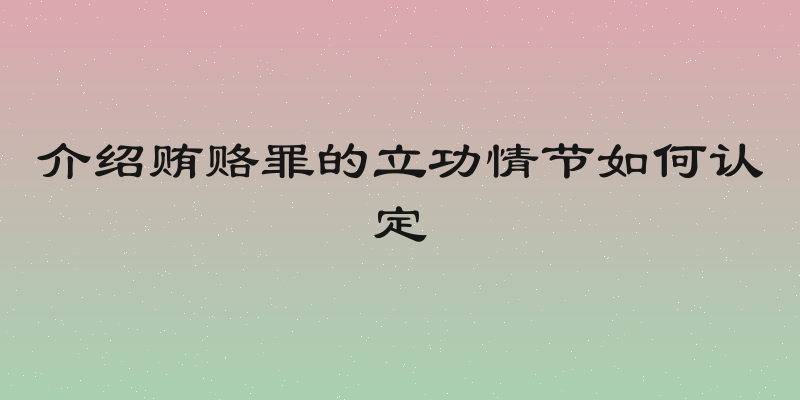 介绍贿赂罪的立功情节如何认定