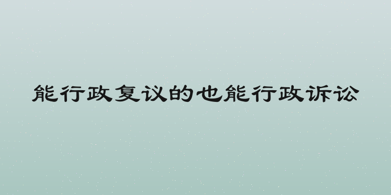 能行政复议的也能行政诉讼