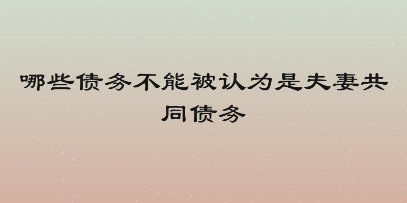 哪些债务不能被认为是夫妻共同债务