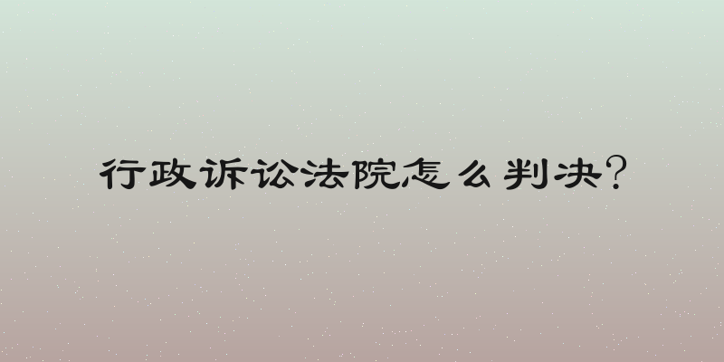 行政诉讼法院怎么判决?