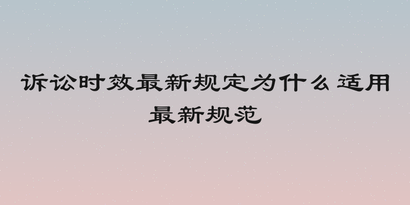 诉讼时效最新规定为什么适用最新规范