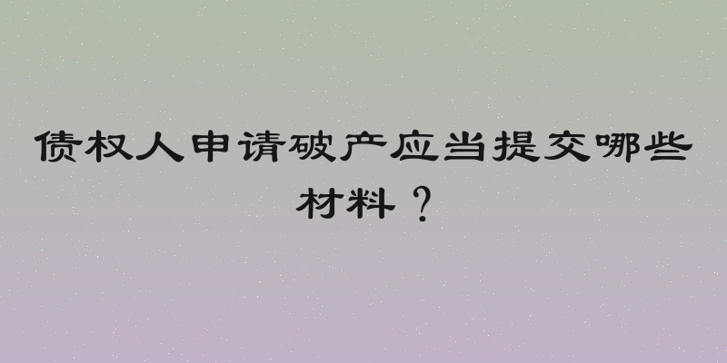 债权人申请破产应当提交哪些材料？