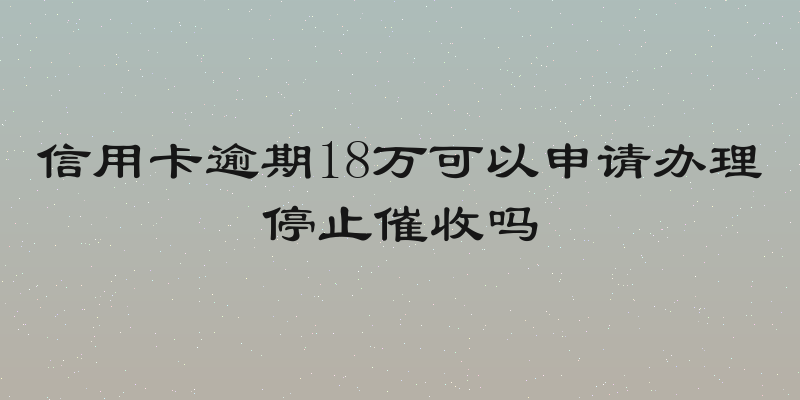 信用卡逾期18万可以申请办理停止催收吗