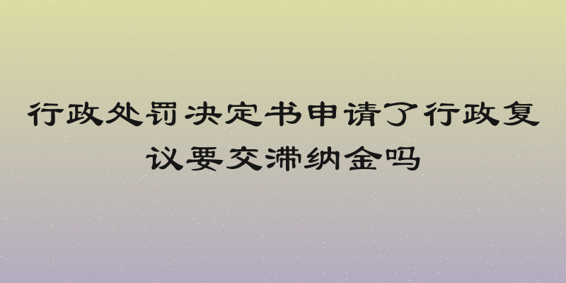 行政处罚决定书申请了行政复议要交滞纳金吗