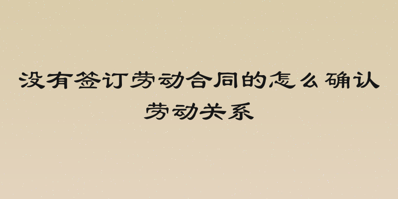 没有签订劳动合同的怎么确认劳动关系
