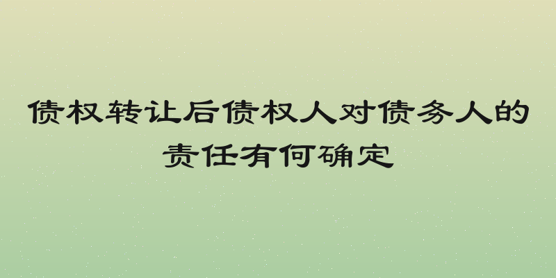 债权转让后债权人对债务人的责任有何确定