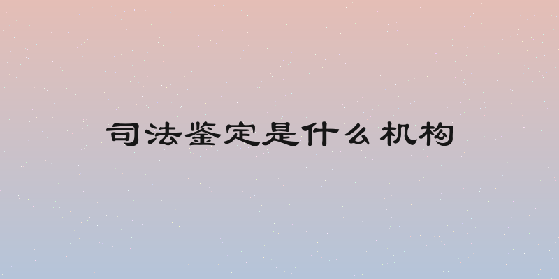 司法鉴定是什么机构